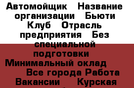 Автомойщик › Название организации ­ Бьюти-Клуб › Отрасль предприятия ­ Без специальной подготовки › Минимальный оклад ­ 30 000 - Все города Работа » Вакансии   . Курская обл.